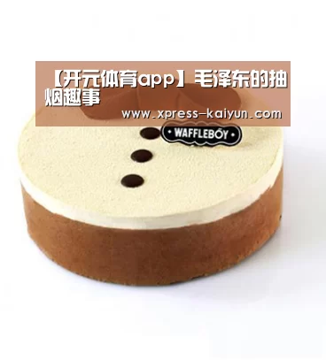 【开元体育app】毛泽东的抽烟趣事(图2) 开元体育app