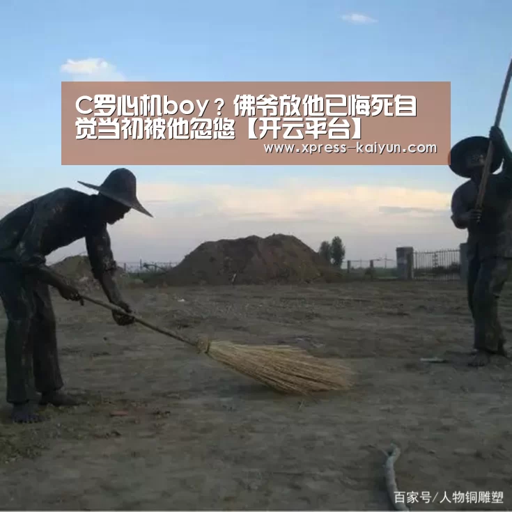C罗心机boy?佛爷放他已悔死自觉当初被他忽悠【开云平台】(图1) 开云体育网站