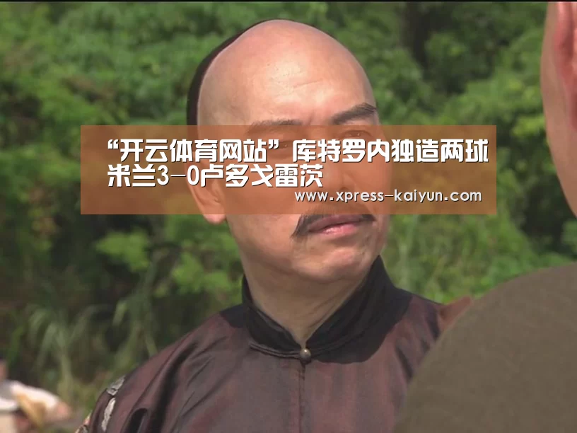 “开云体育网站”库特罗内独造两球 米兰3-0卢多戈雷茨(图1) 开元体育